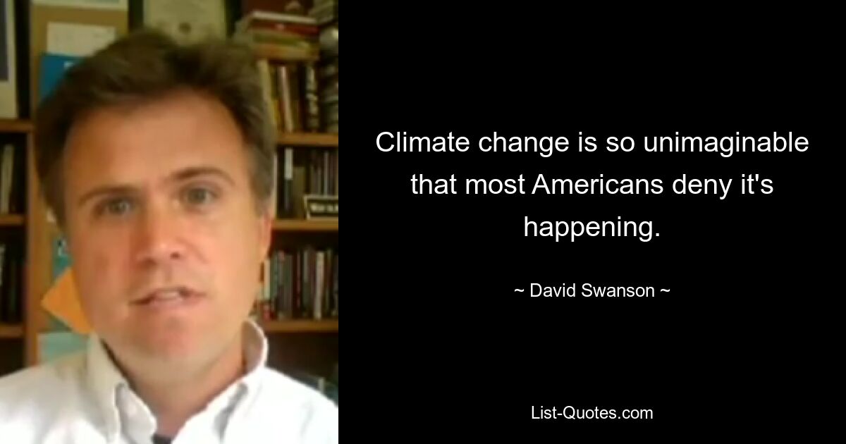 Climate change is so unimaginable that most Americans deny it's happening. — © David Swanson