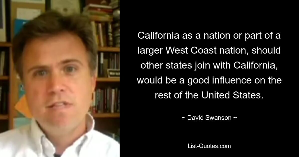 California as a nation or part of a larger West Coast nation, should other states join with California, would be a good influence on the rest of the United States. — © David Swanson