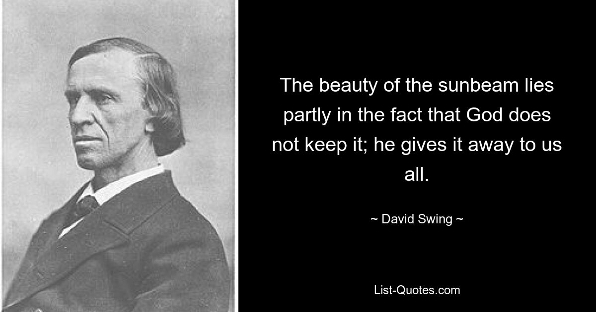 The beauty of the sunbeam lies partly in the fact that God does not keep it; he gives it away to us all. — © David Swing