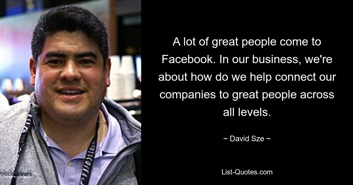 A lot of great people come to Facebook. In our business, we're about how do we help connect our companies to great people across all levels. — © David Sze