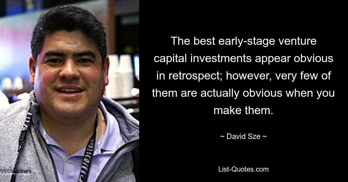 The best early-stage venture capital investments appear obvious in retrospect; however, very few of them are actually obvious when you make them. — © David Sze