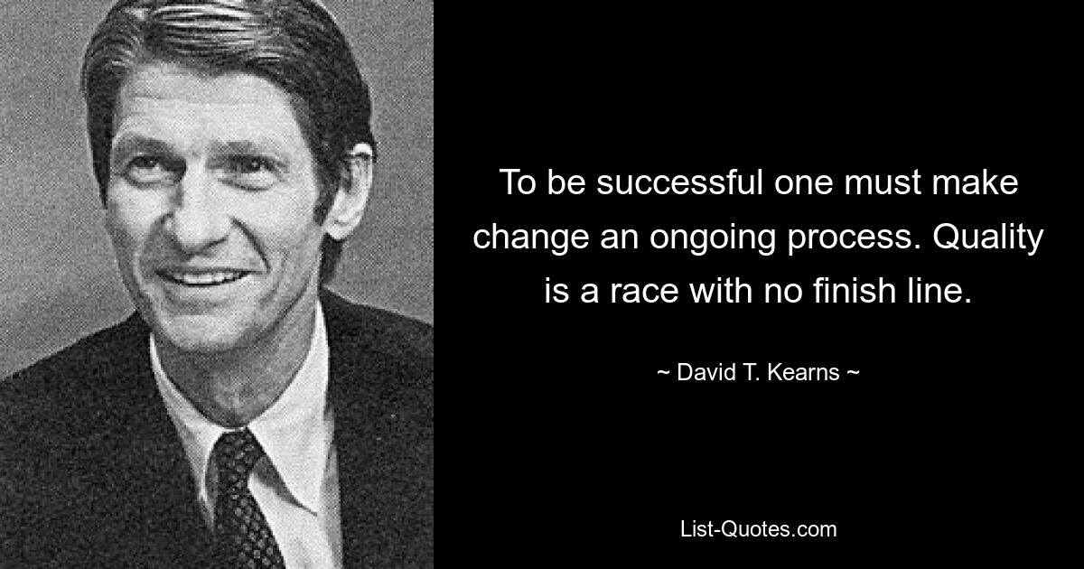 To be successful one must make change an ongoing process. Quality is a race with no finish line. — © David T. Kearns