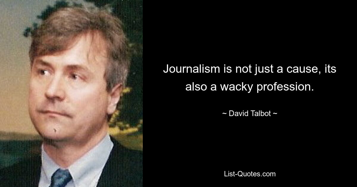 Journalism is not just a cause, its also a wacky profession. — © David Talbot