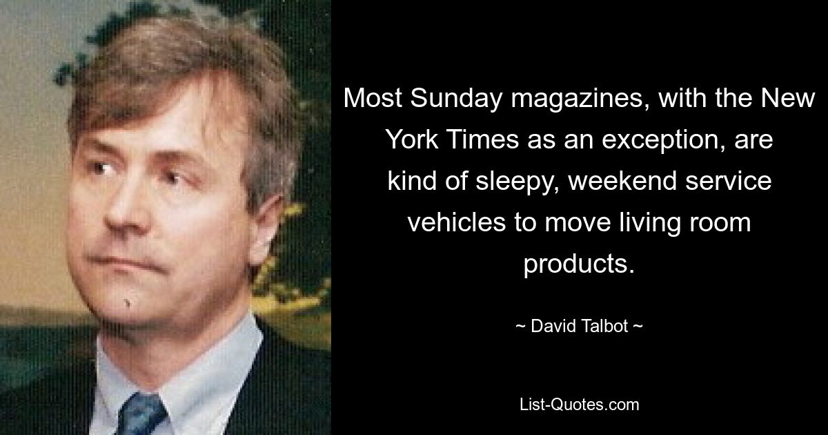 Most Sunday magazines, with the New York Times as an exception, are kind of sleepy, weekend service vehicles to move living room products. — © David Talbot