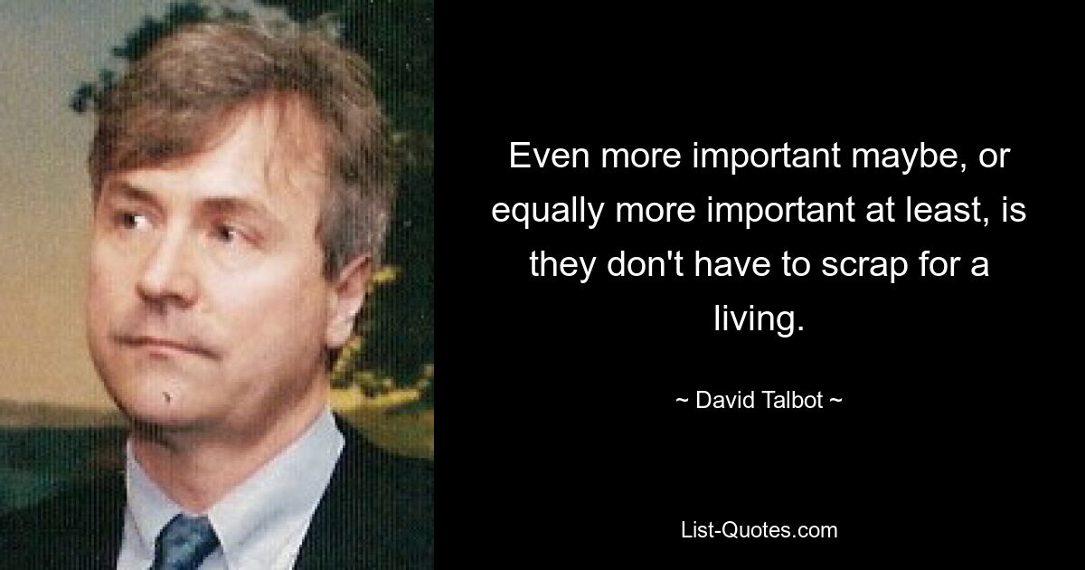 Even more important maybe, or equally more important at least, is they don't have to scrap for a living. — © David Talbot