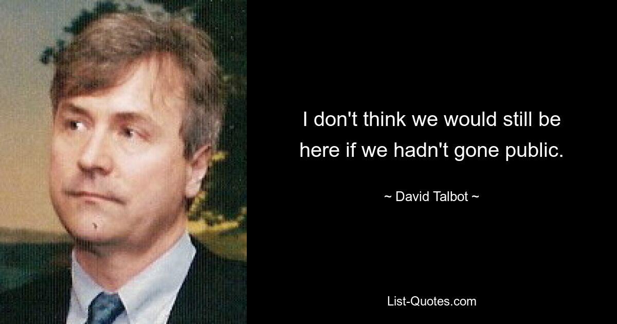 I don't think we would still be here if we hadn't gone public. — © David Talbot