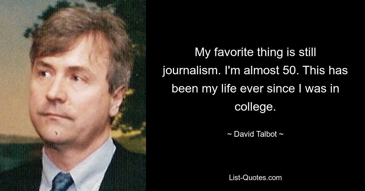 My favorite thing is still journalism. I'm almost 50. This has been my life ever since I was in college. — © David Talbot