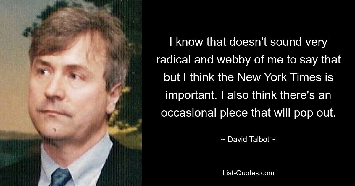 I know that doesn't sound very radical and webby of me to say that but I think the New York Times is important. I also think there's an occasional piece that will pop out. — © David Talbot