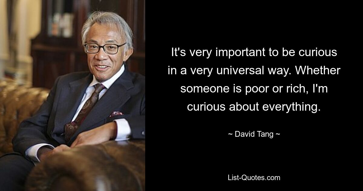 It's very important to be curious in a very universal way. Whether someone is poor or rich, I'm curious about everything. — © David Tang