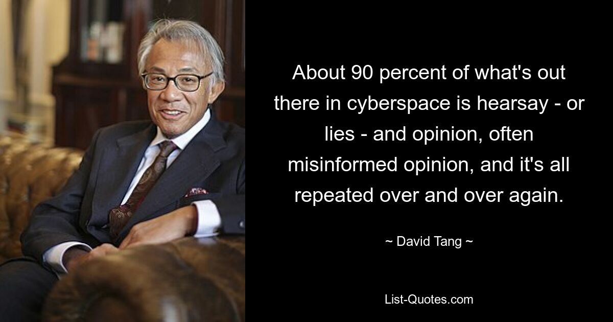 About 90 percent of what's out there in cyberspace is hearsay - or lies - and opinion, often misinformed opinion, and it's all repeated over and over again. — © David Tang