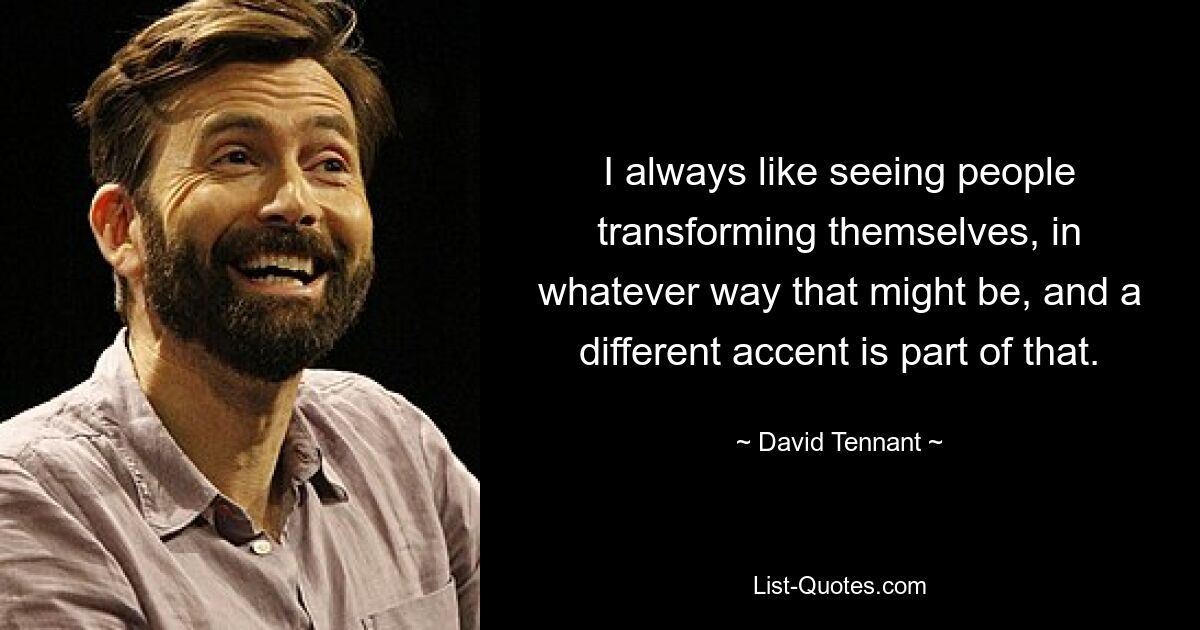 I always like seeing people transforming themselves, in whatever way that might be, and a different accent is part of that. — © David Tennant