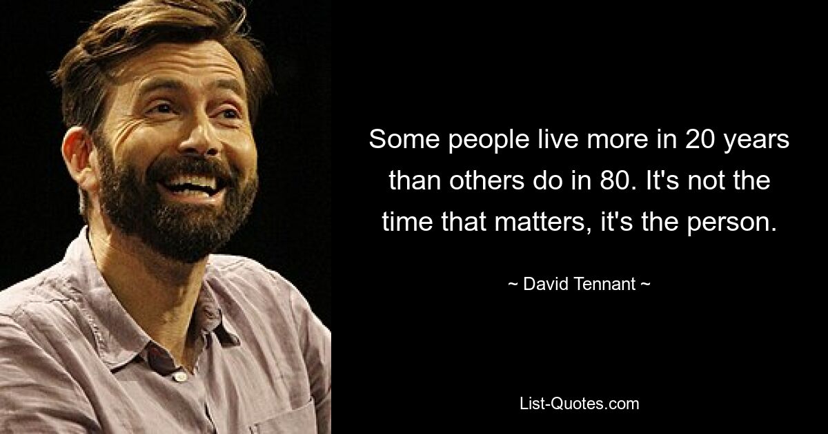 Some people live more in 20 years than others do in 80. It's not the time that matters, it's the person. — © David Tennant