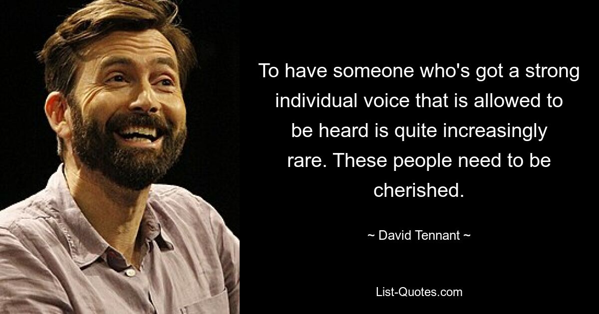 To have someone who's got a strong individual voice that is allowed to be heard is quite increasingly rare. These people need to be cherished. — © David Tennant