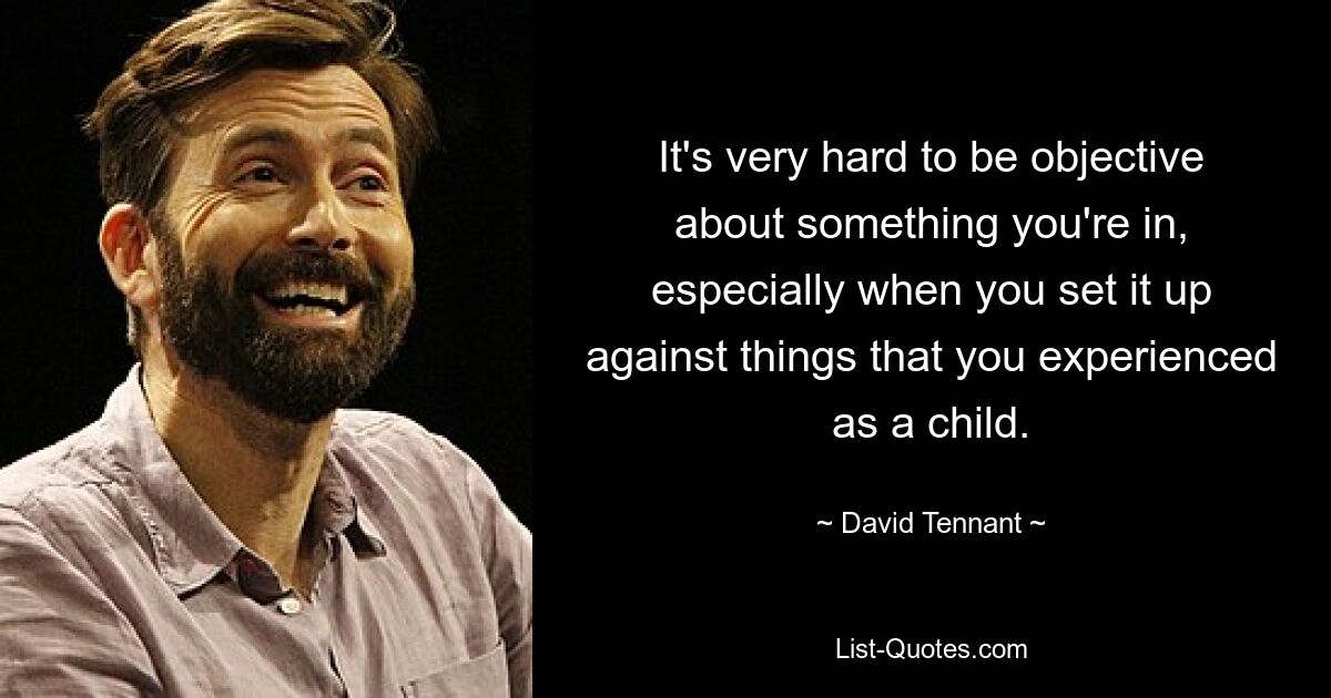 It's very hard to be objective about something you're in, especially when you set it up against things that you experienced as a child. — © David Tennant