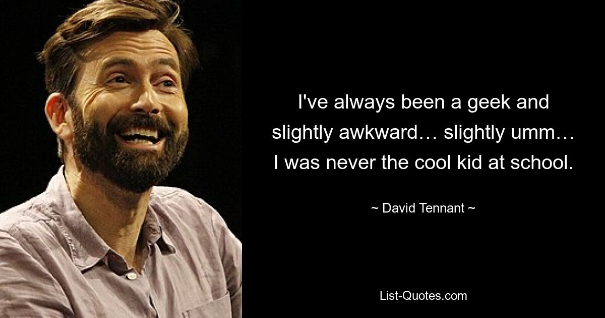 I've always been a geek and slightly awkward… slightly umm… I was never the cool kid at school. — © David Tennant