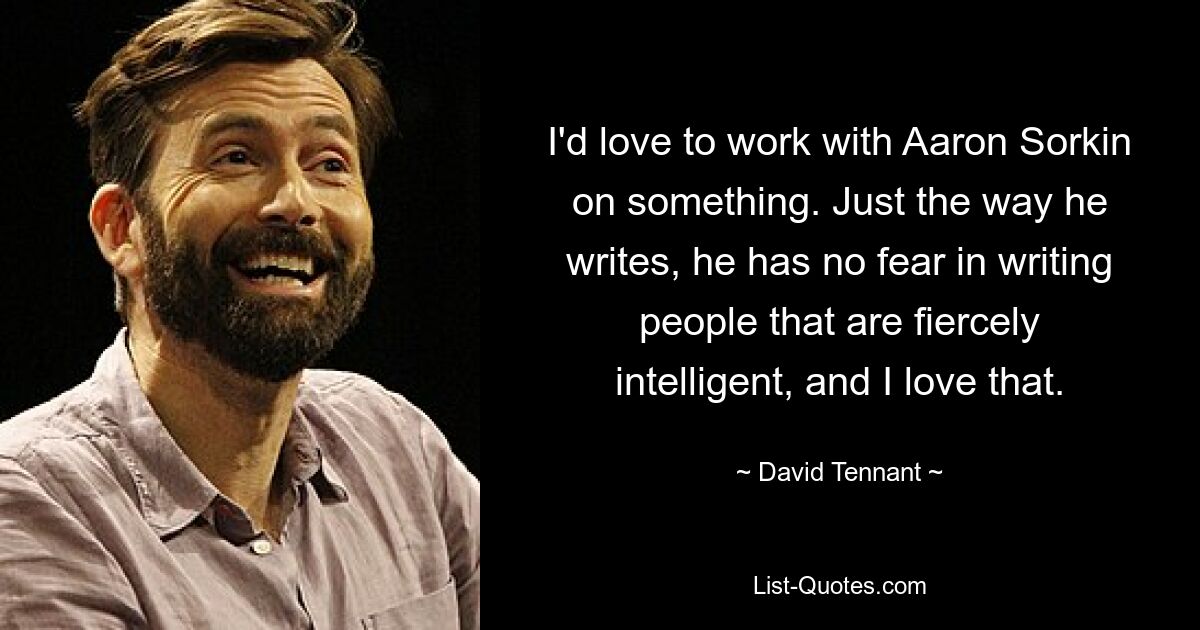 I'd love to work with Aaron Sorkin on something. Just the way he writes, he has no fear in writing people that are fiercely intelligent, and I love that. — © David Tennant