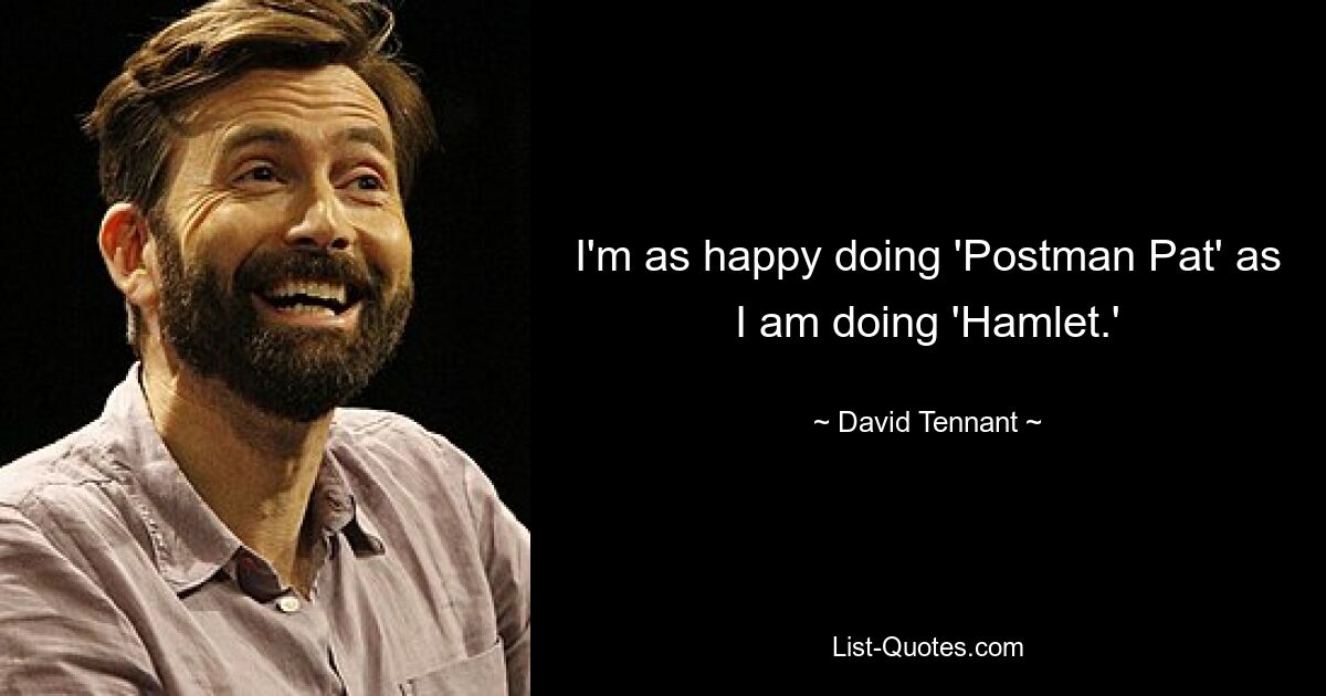 I'm as happy doing 'Postman Pat' as I am doing 'Hamlet.' — © David Tennant