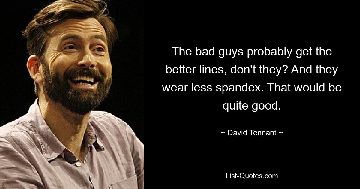 The bad guys probably get the better lines, don't they? And they wear less spandex. That would be quite good. — © David Tennant