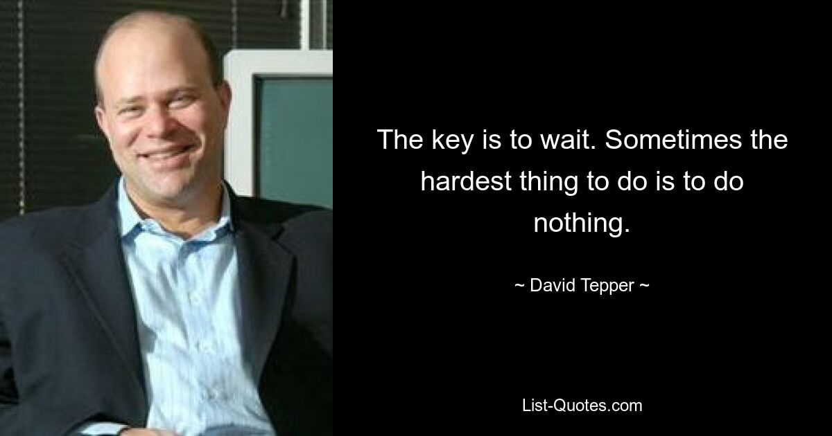 The key is to wait. Sometimes the hardest thing to do is to do nothing. — © David Tepper