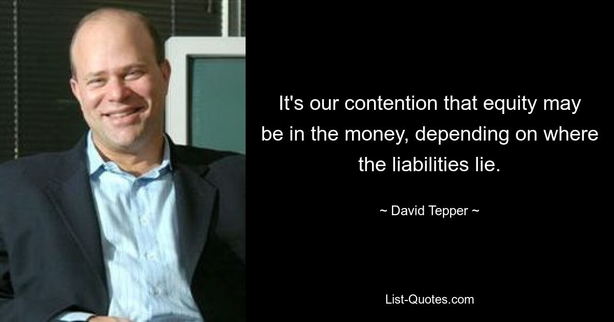 It's our contention that equity may be in the money, depending on where the liabilities lie. — © David Tepper