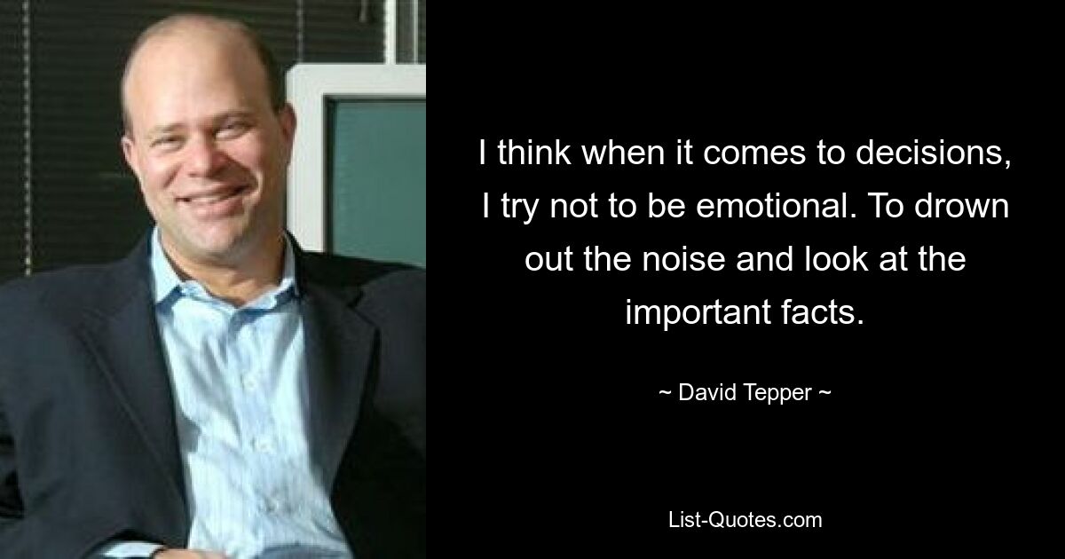 I think when it comes to decisions, I try not to be emotional. To drown out the noise and look at the important facts. — © David Tepper