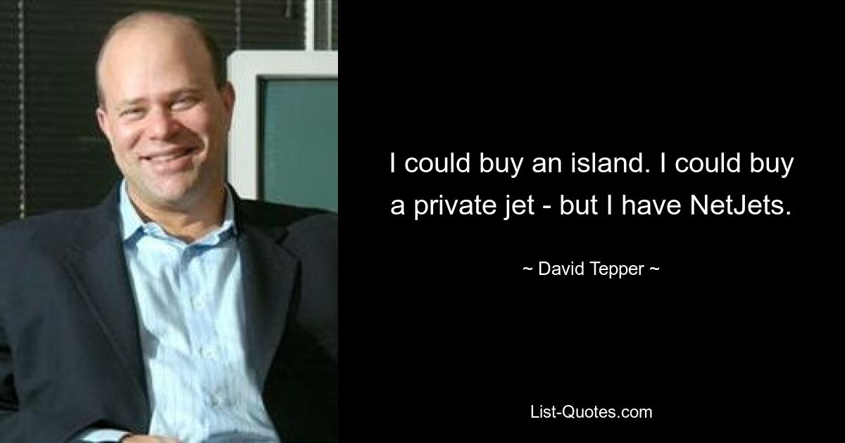 I could buy an island. I could buy a private jet - but I have NetJets. — © David Tepper