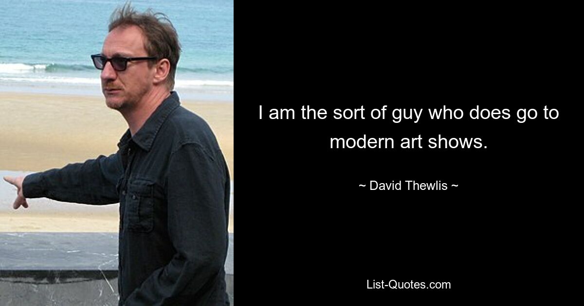 I am the sort of guy who does go to modern art shows. — © David Thewlis