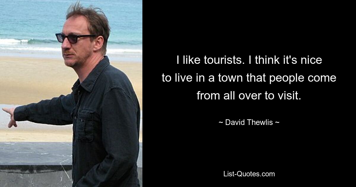 I like tourists. I think it's nice to live in a town that people come from all over to visit. — © David Thewlis