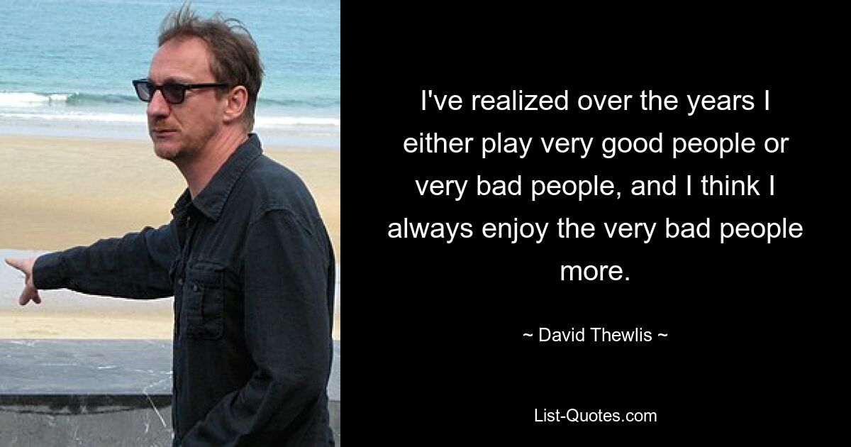 I've realized over the years I either play very good people or very bad people, and I think I always enjoy the very bad people more. — © David Thewlis