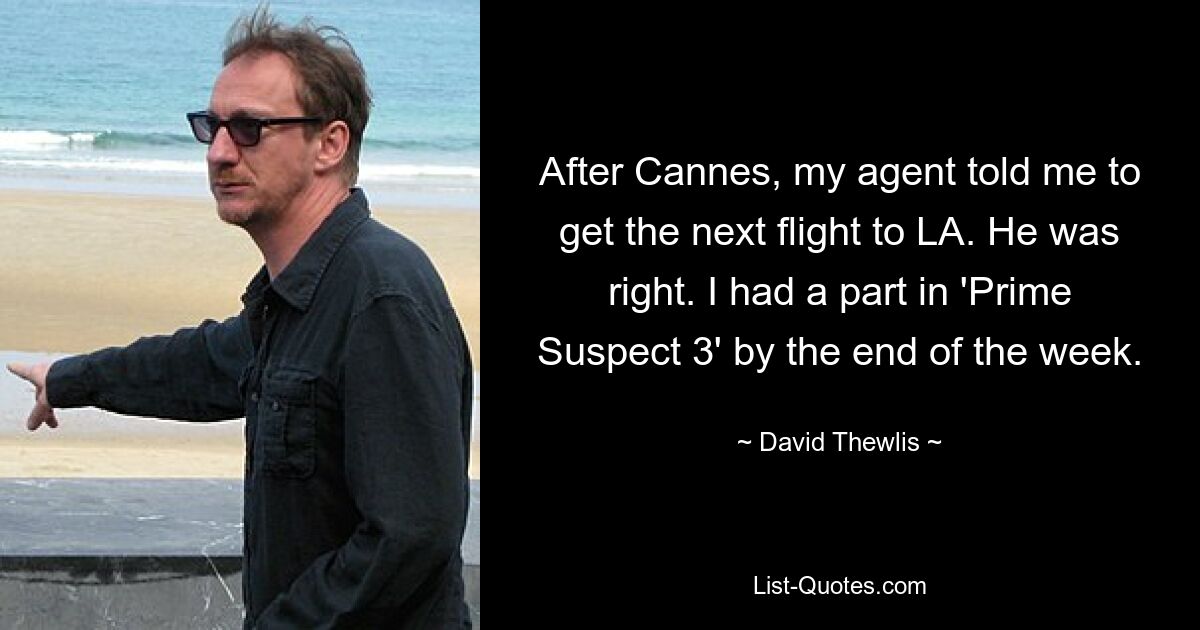 After Cannes, my agent told me to get the next flight to LA. He was right. I had a part in 'Prime Suspect 3' by the end of the week. — © David Thewlis