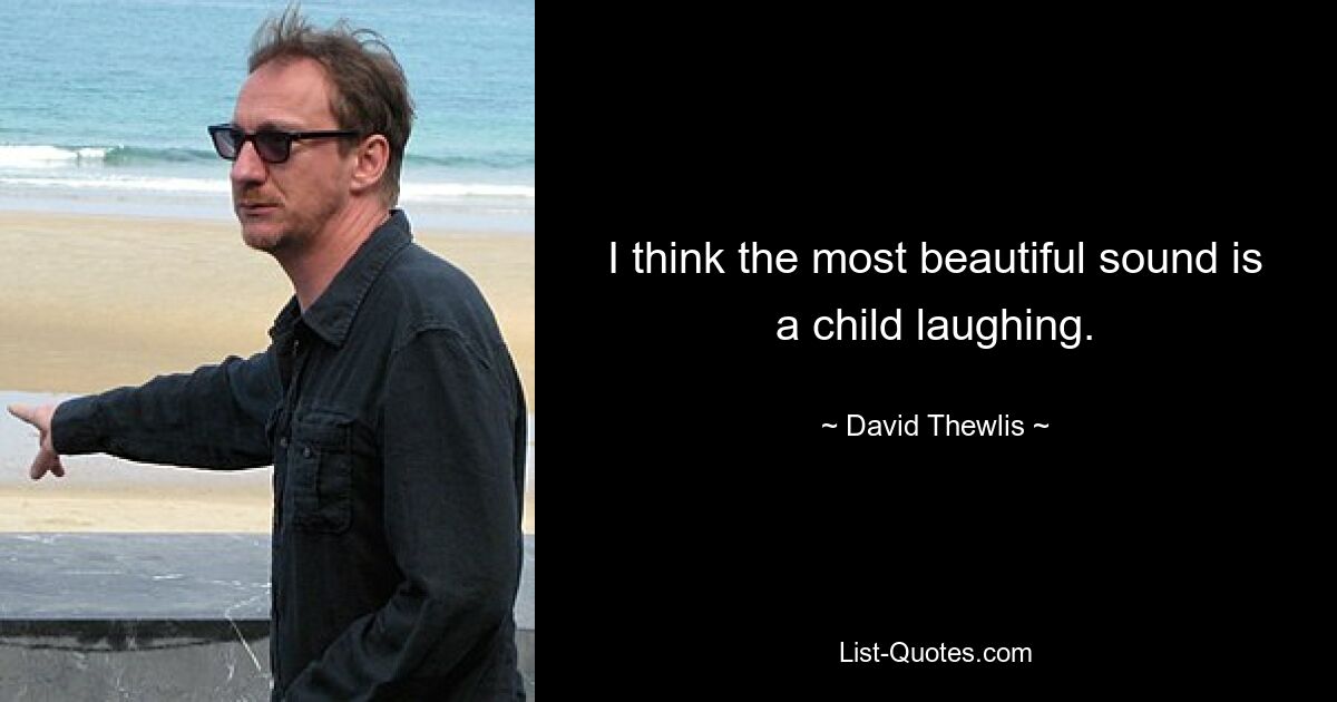 I think the most beautiful sound is a child laughing. — © David Thewlis