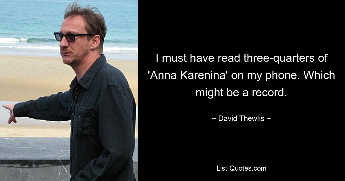 I must have read three-quarters of 'Anna Karenina' on my phone. Which might be a record. — © David Thewlis