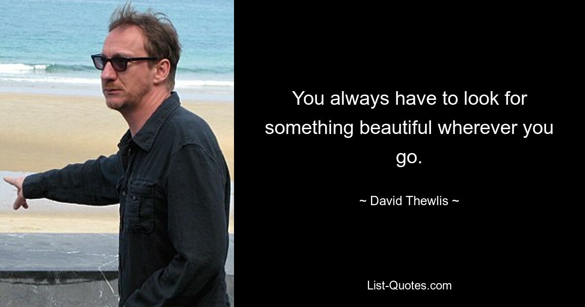 You always have to look for something beautiful wherever you go. — © David Thewlis