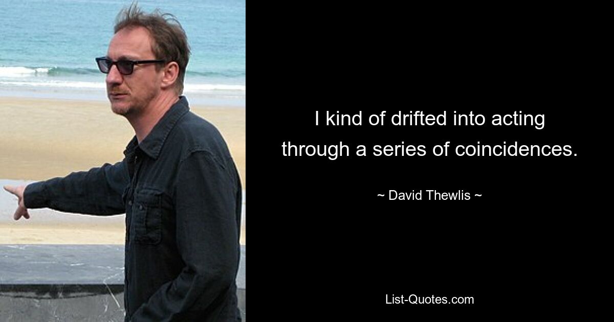 I kind of drifted into acting through a series of coincidences. — © David Thewlis