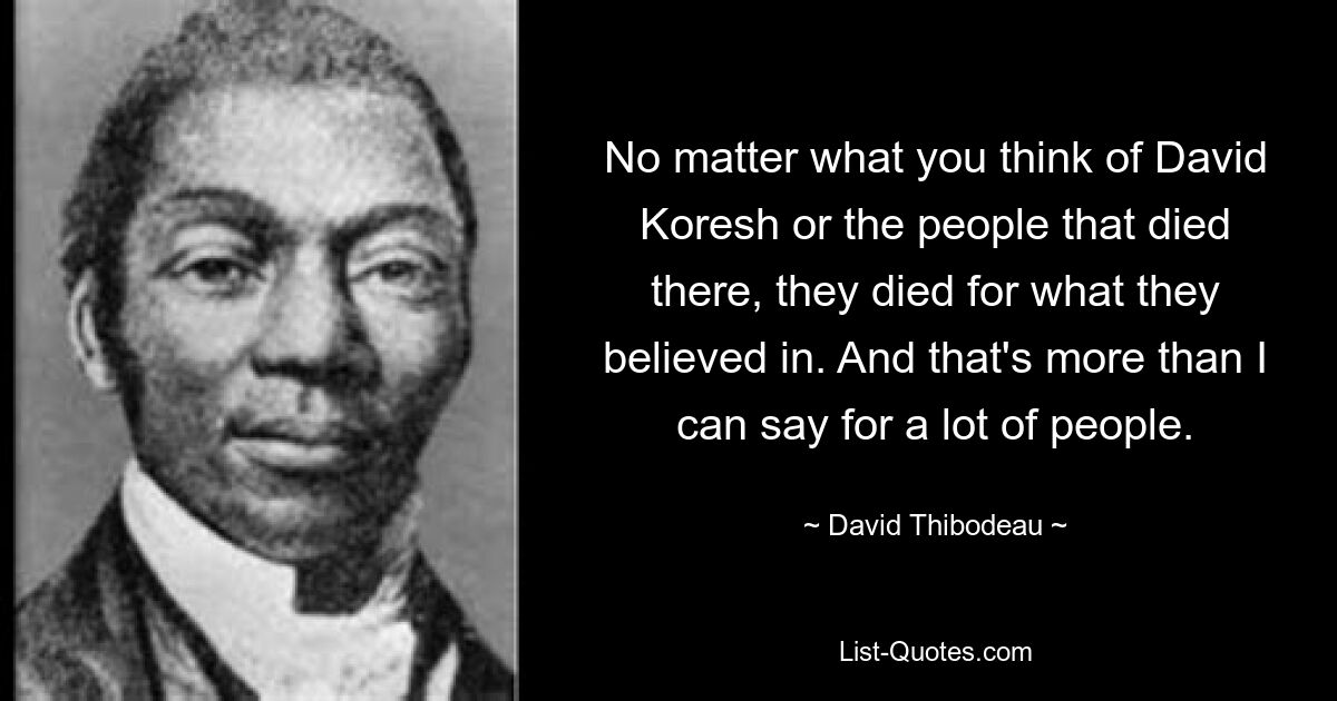 No matter what you think of David Koresh or the people that died there, they died for what they believed in. And that's more than I can say for a lot of people. — © David Thibodeau