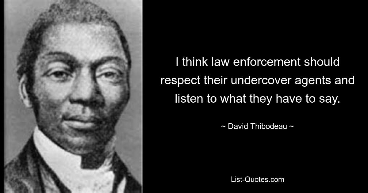 I think law enforcement should respect their undercover agents and listen to what they have to say. — © David Thibodeau