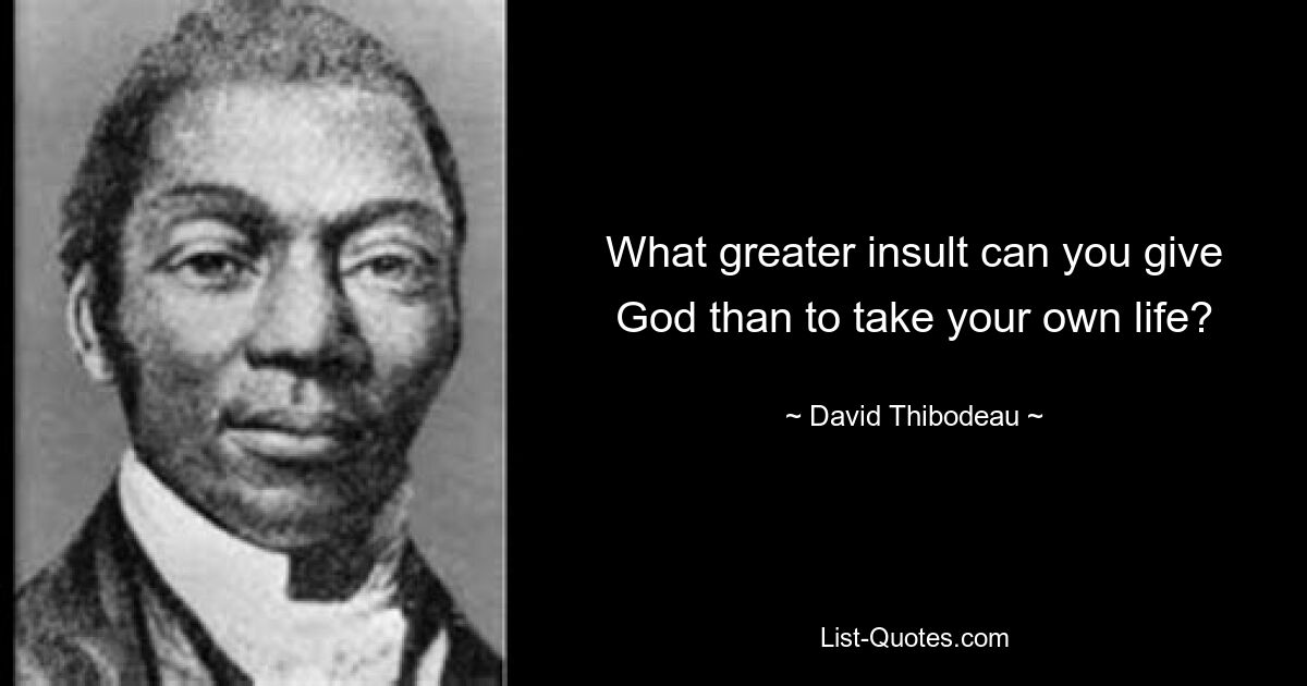 What greater insult can you give God than to take your own life? — © David Thibodeau