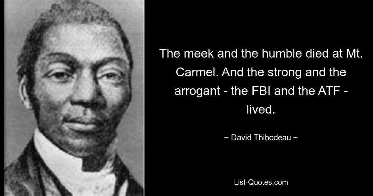 The meek and the humble died at Mt. Carmel. And the strong and the arrogant - the FBI and the ATF - lived. — © David Thibodeau