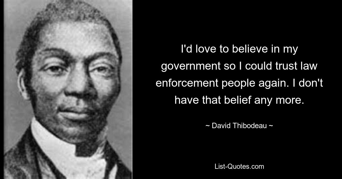 I'd love to believe in my government so I could trust law enforcement people again. I don't have that belief any more. — © David Thibodeau