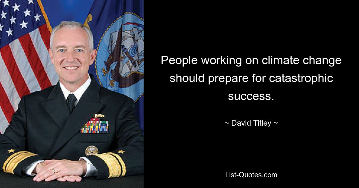 People working on climate change should prepare for catastrophic success. — © David Titley