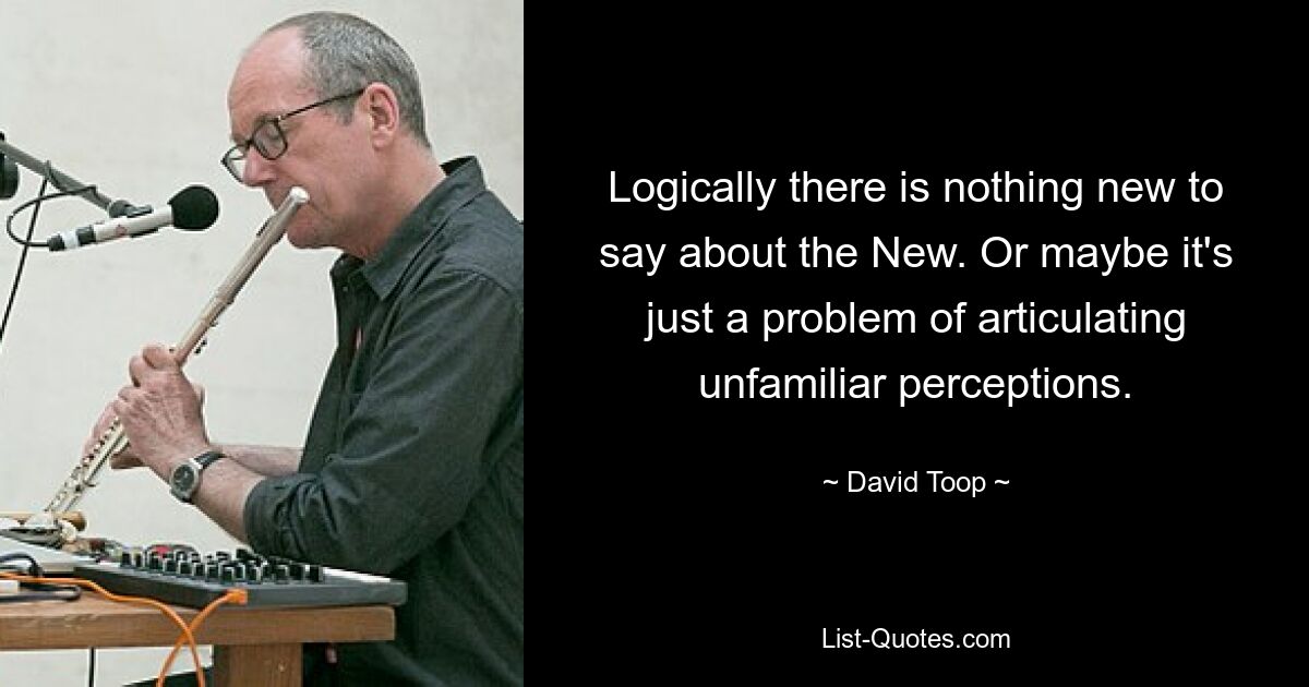 Logically there is nothing new to say about the New. Or maybe it's just a problem of articulating unfamiliar perceptions. — © David Toop