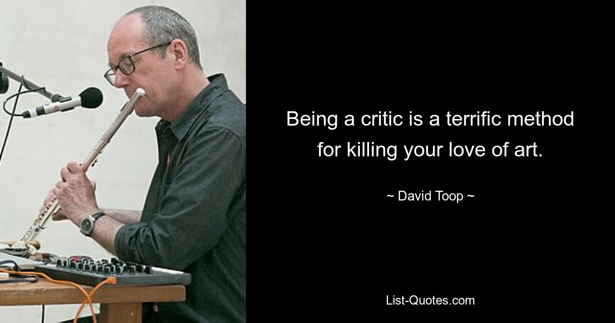 Being a critic is a terrific method for killing your love of art. — © David Toop