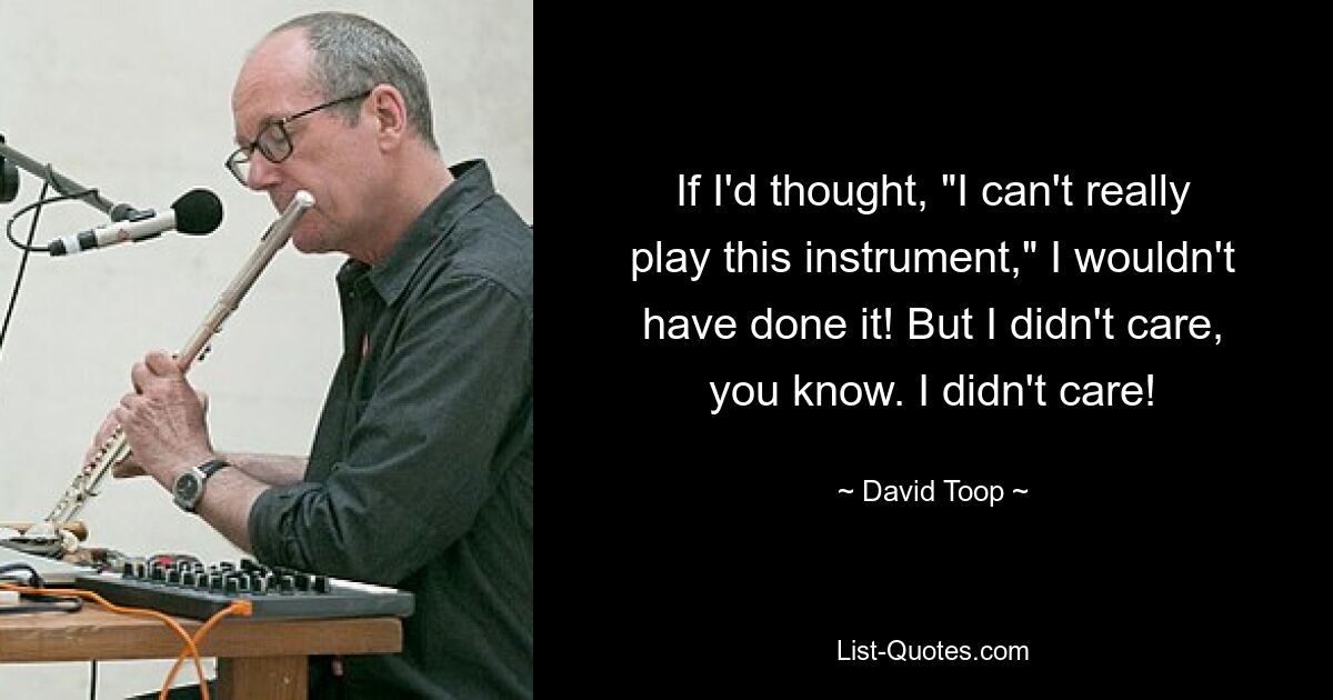 If I'd thought, "I can't really play this instrument," I wouldn't have done it! But I didn't care, you know. I didn't care! — © David Toop