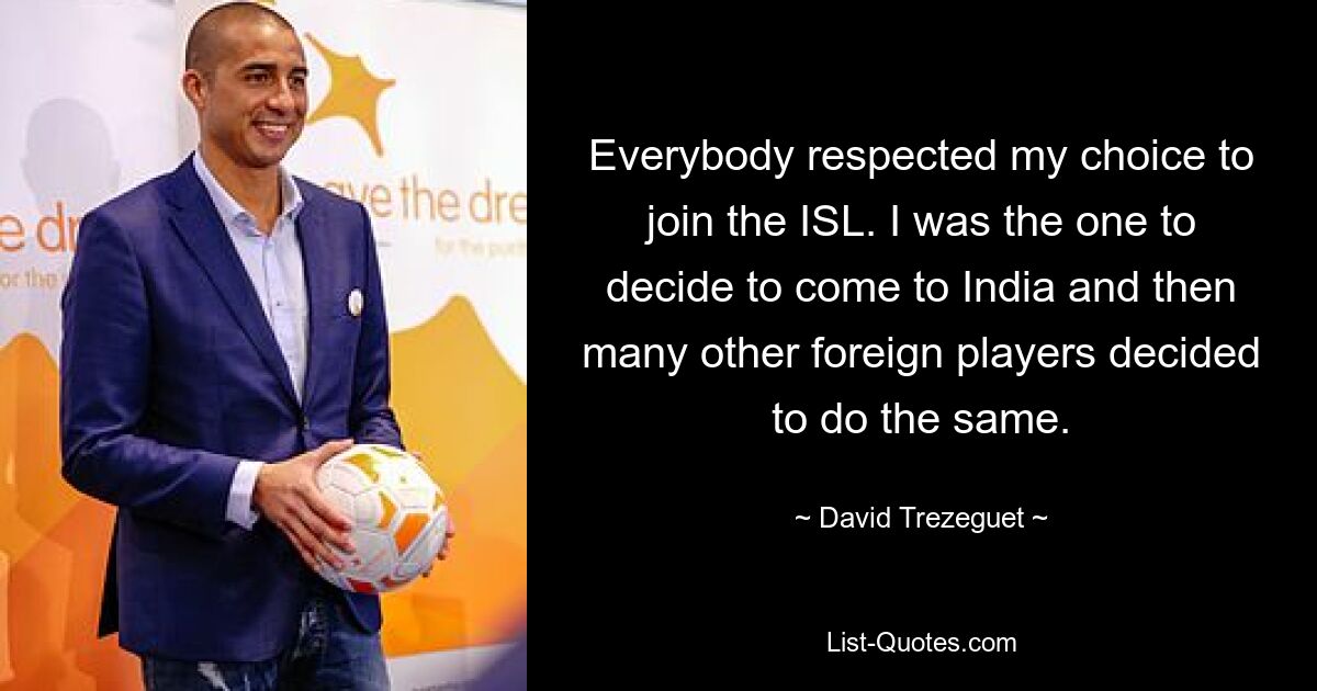 Everybody respected my choice to join the ISL. I was the one to decide to come to India and then many other foreign players decided to do the same. — © David Trezeguet