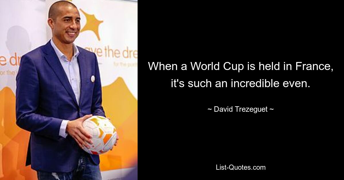 When a World Cup is held in France, it's such an incredible even. — © David Trezeguet