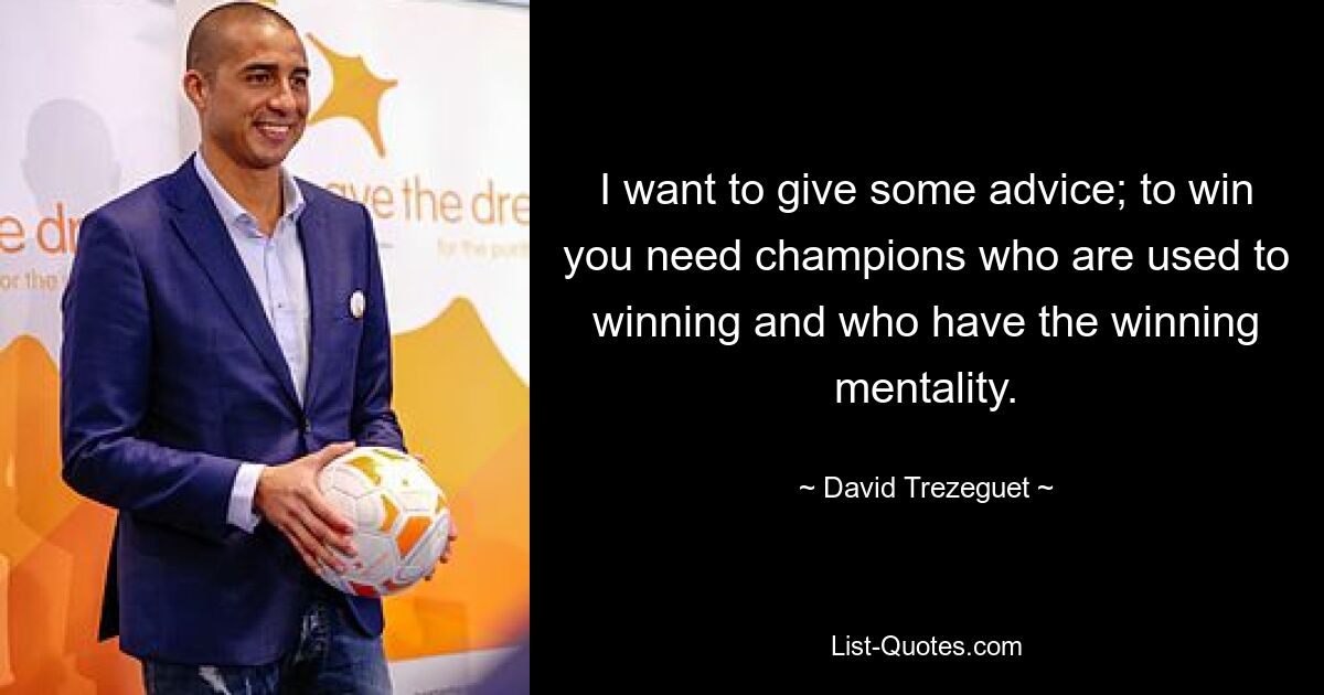 I want to give some advice; to win you need champions who are used to winning and who have the winning mentality. — © David Trezeguet