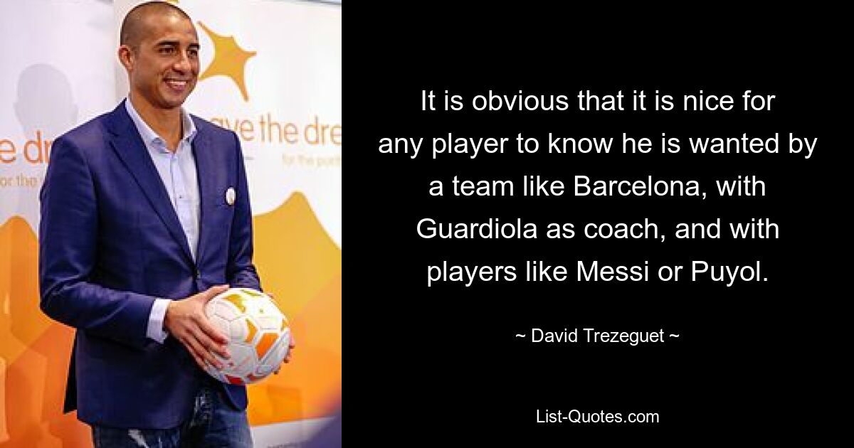 It is obvious that it is nice for any player to know he is wanted by a team like Barcelona, with Guardiola as coach, and with players like Messi or Puyol. — © David Trezeguet