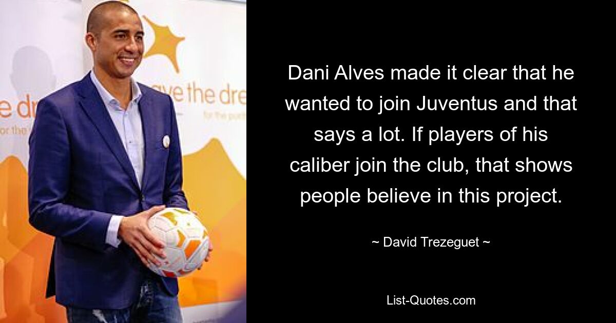 Dani Alves made it clear that he wanted to join Juventus and that says a lot. If players of his caliber join the club, that shows people believe in this project. — © David Trezeguet