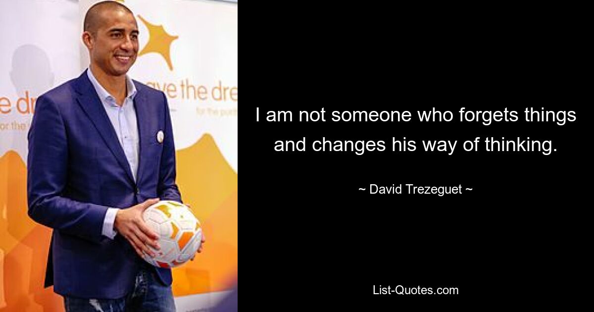 I am not someone who forgets things and changes his way of thinking. — © David Trezeguet