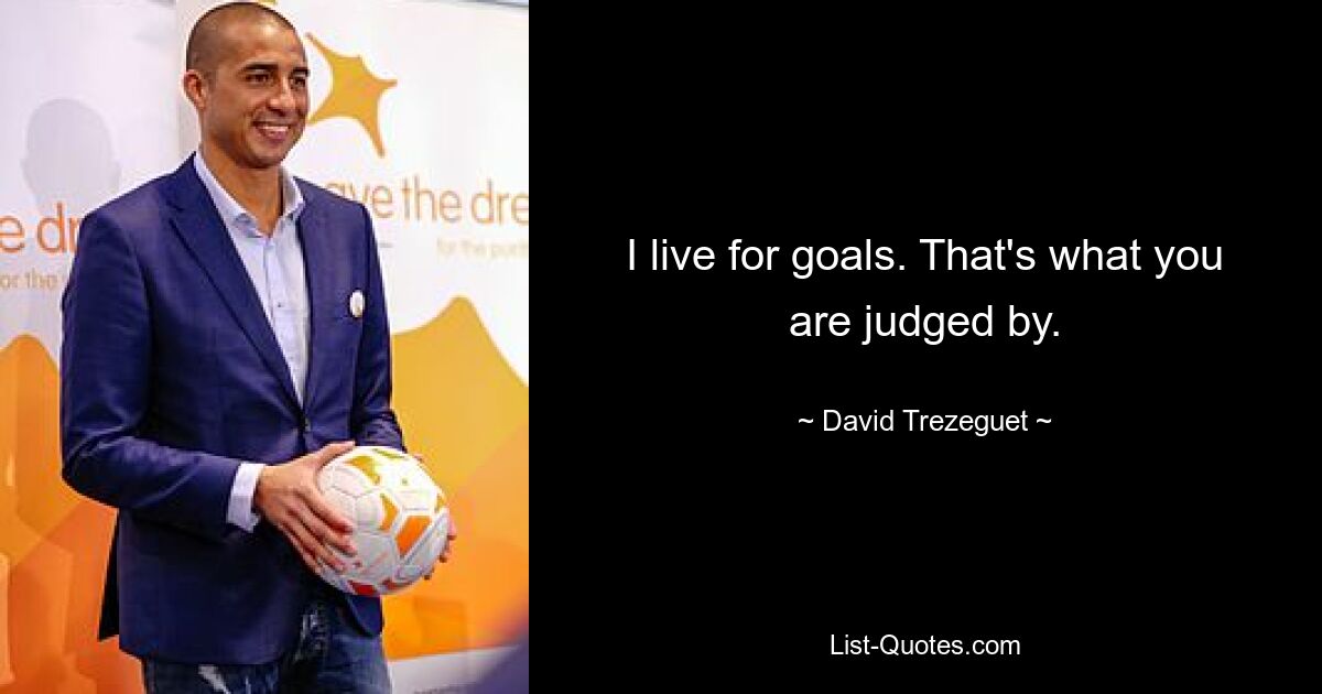 I live for goals. That's what you are judged by. — © David Trezeguet